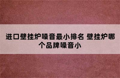 进口壁挂炉噪音最小排名 壁挂炉哪个品牌噪音小